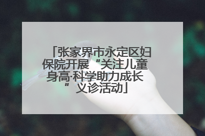 张家界市永定区妇保院开展“关注儿童身高·科学助力成长”义诊活动